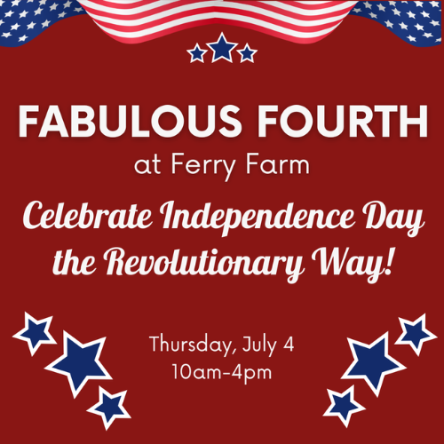 Red background with a US flag banner at the top and blue stars at the bottom. Fabulous Fourth at Ferry Farm Celebrate Independence Day the Revolutionary Way! Thursday, July 4 10am - 4pm