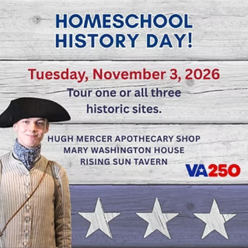 Flyer for “Homeschool History Day!” on Tuesday, November 3, 2026, inviting tours of historic sites: Hugh Mercer Apothecary Shop, Mary Washington House, and Rising Sun Tavern, with a person in period clothing and a VA250 banner.